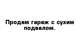 Продам гараж с сухим подвалом.